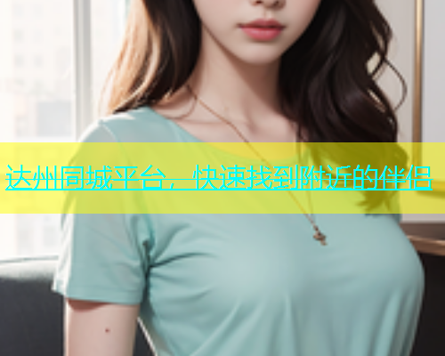 达州同城平台，快速找到附近的伴侣