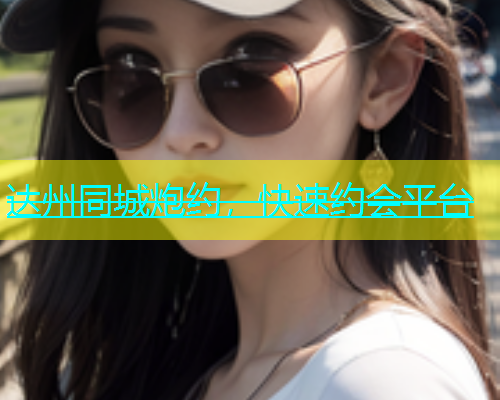 达州同城炮约，快速约会平台