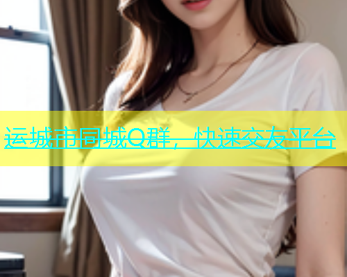 运城市同城Q群，快速交友平台