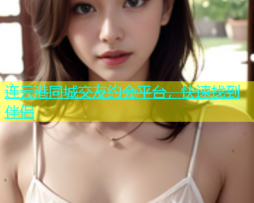 连云港同城交友约会平台，快速找到伴侣