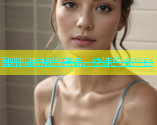 鄱阳同城炮约电话，快速约会平台