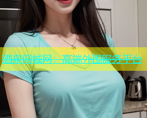 酒泉同城网：高端外围服务平台