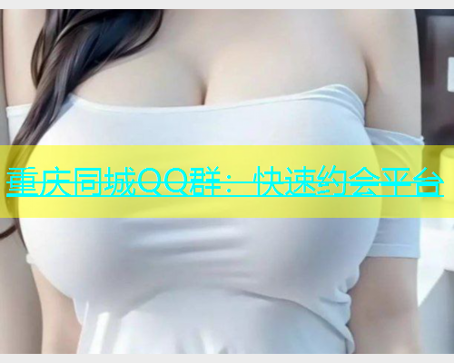 重庆同城QQ群：快速约会平台
