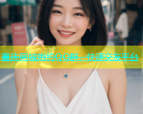 重庆同城炮约QQ群，快速交友平台
