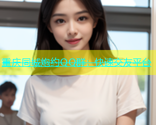 重庆同城炮约QQ群：快速交友平台