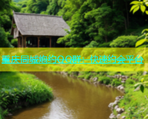 重庆同城炮约QQ群：快速约会平台