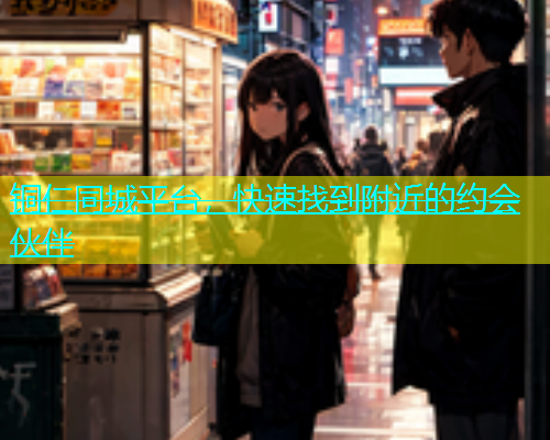 铜仁同城平台，快速找到附近的约会伙伴