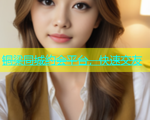 铜梁同城约会平台，快速交友