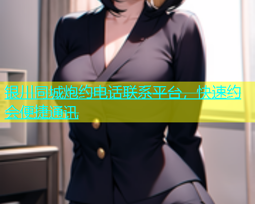 银川同城炮约电话联系平台，快速约会便捷通讯