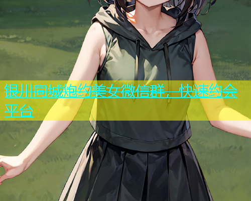 银川同城炮约美女微信群，快速约会平台