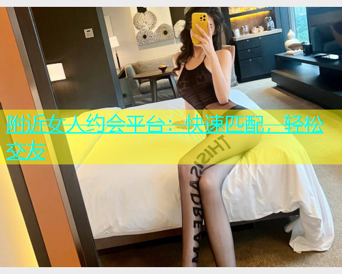 附近女人约会平台：快速匹配，轻松交友