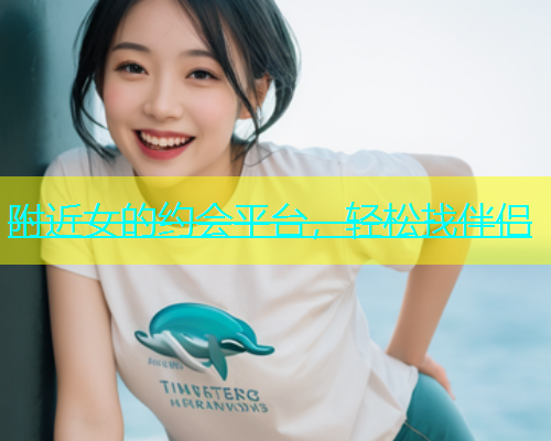 附近女的约会平台，轻松找伴侣