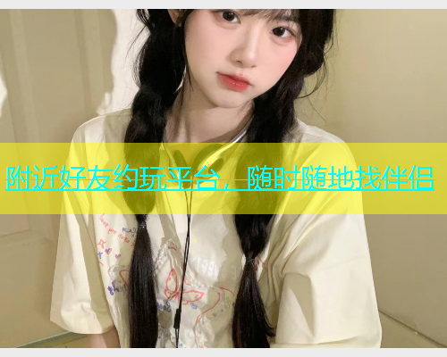 附近好友约玩平台，随时随地找伴侣