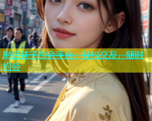 附近妹子约会平台，轻松交友，随时约会