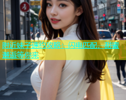附近妹子速约攻略：闪电匹配，甜蜜邂逅等你来
