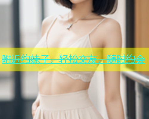 附近约妹子，轻松交友，随时约会