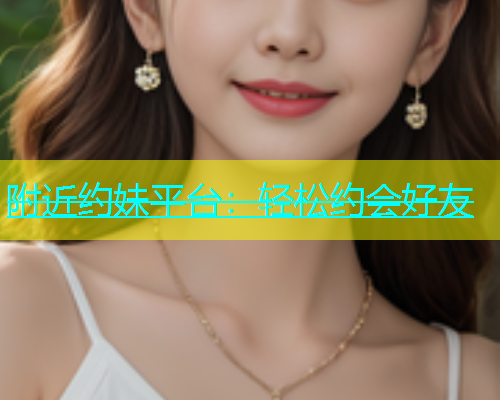 附近约妹平台：轻松约会好友