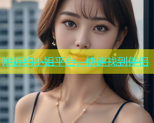 附近约小姐平台，快速找到伴侣