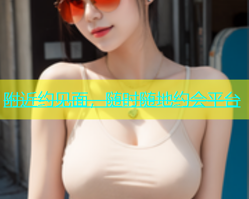 附近约见面，随时随地约会平台