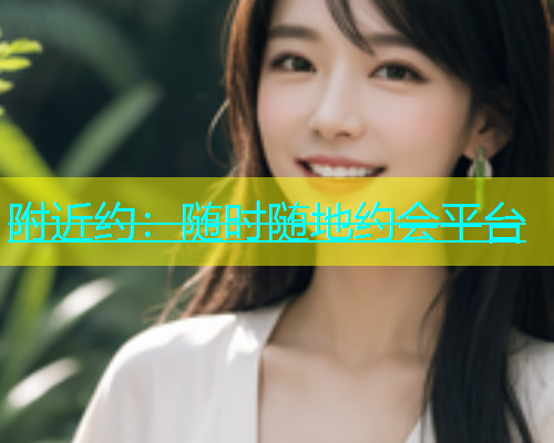 附近约：随时随地约会平台