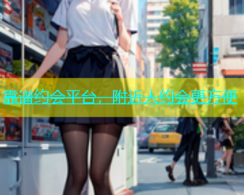 靠谱约会平台，附近人约会更方便