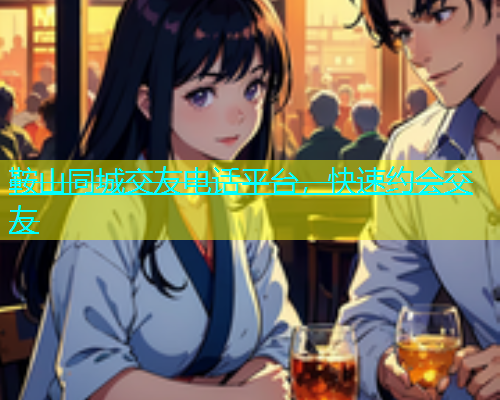 鞍山同城交友电话平台，快速约会交友