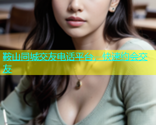 鞍山同城交友电话平台，快速约会交友