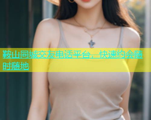 鞍山同城交友电话平台，快速约会随时随地