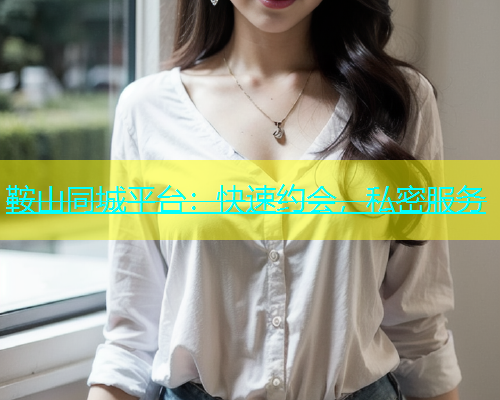 鞍山同城平台：快速约会，私密服务